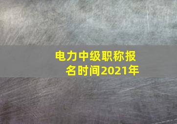 电力中级职称报名时间2021年