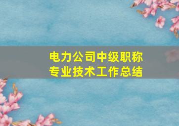 电力公司中级职称专业技术工作总结