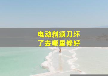 电动剃须刀坏了去哪里修好