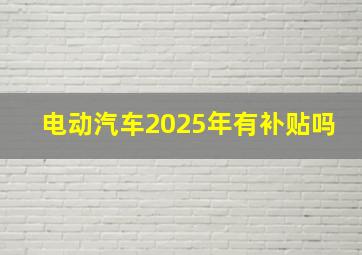 电动汽车2025年有补贴吗