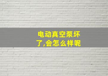 电动真空泵坏了,会怎么样呢