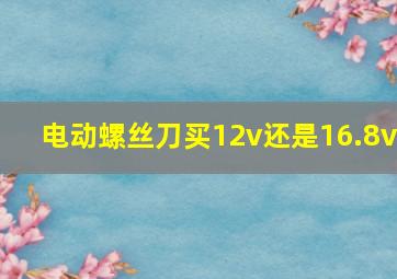 电动螺丝刀买12v还是16.8v