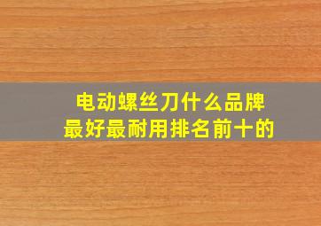 电动螺丝刀什么品牌最好最耐用排名前十的