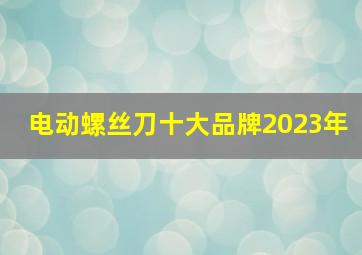 电动螺丝刀十大品牌2023年