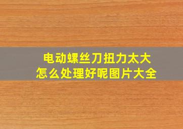 电动螺丝刀扭力太大怎么处理好呢图片大全