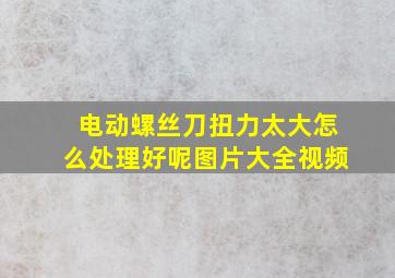 电动螺丝刀扭力太大怎么处理好呢图片大全视频