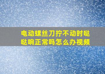 电动螺丝刀拧不动时哒哒响正常吗怎么办视频