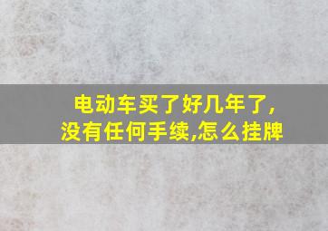 电动车买了好几年了,没有任何手续,怎么挂牌