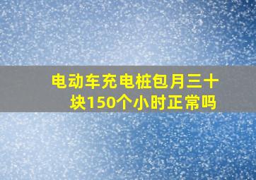 电动车充电桩包月三十块150个小时正常吗