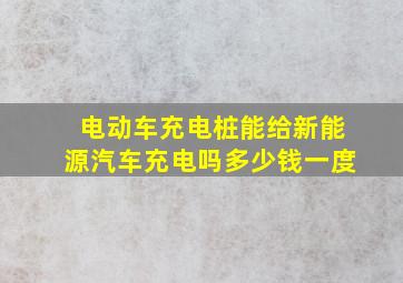 电动车充电桩能给新能源汽车充电吗多少钱一度