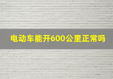 电动车能开600公里正常吗