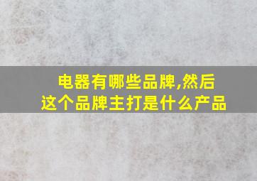 电器有哪些品牌,然后这个品牌主打是什么产品