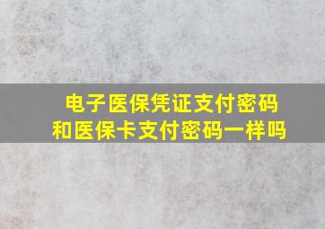 电子医保凭证支付密码和医保卡支付密码一样吗