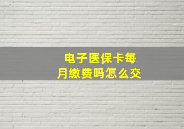 电子医保卡每月缴费吗怎么交