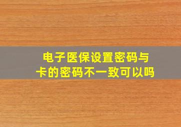 电子医保设置密码与卡的密码不一致可以吗