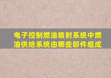 电子控制燃油喷射系统中燃油供给系统由哪些部件组成