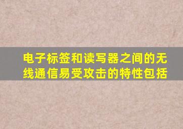 电子标签和读写器之间的无线通信易受攻击的特性包括