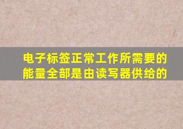 电子标签正常工作所需要的能量全部是由读写器供给的