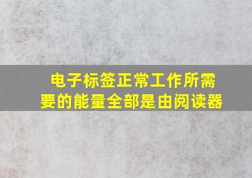 电子标签正常工作所需要的能量全部是由阅读器