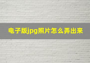 电子版jpg照片怎么弄出来