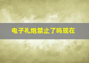 电子礼炮禁止了吗现在