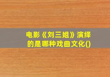 电影《刘三姐》演绎的是哪种戏曲文化()