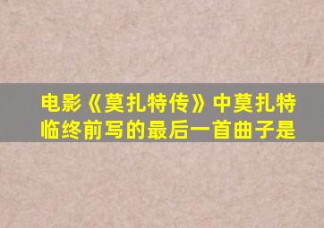 电影《莫扎特传》中莫扎特临终前写的最后一首曲子是