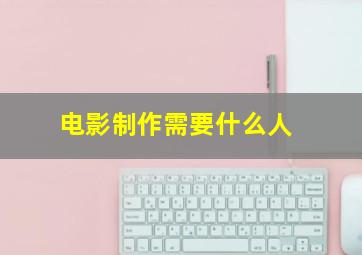 电影制作需要什么人