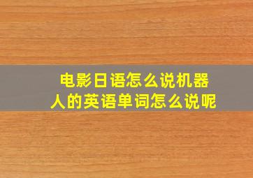 电影日语怎么说机器人的英语单词怎么说呢