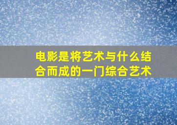 电影是将艺术与什么结合而成的一门综合艺术