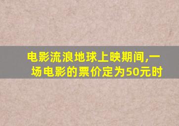 电影流浪地球上映期间,一场电影的票价定为50元时