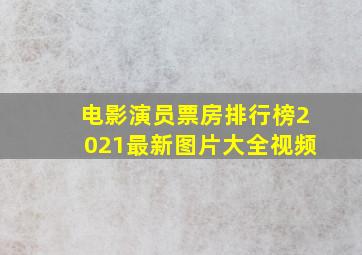 电影演员票房排行榜2021最新图片大全视频