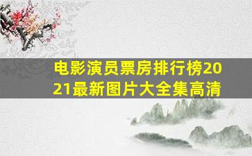 电影演员票房排行榜2021最新图片大全集高清