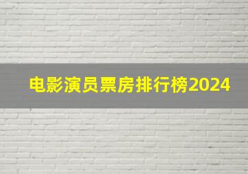 电影演员票房排行榜2024