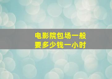 电影院包场一般要多少钱一小时