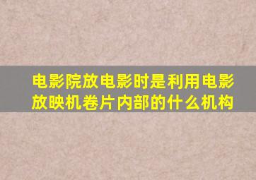 电影院放电影时是利用电影放映机卷片内部的什么机构