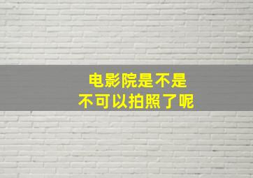 电影院是不是不可以拍照了呢