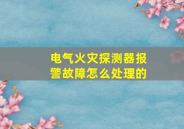 电气火灾探测器报警故障怎么处理的