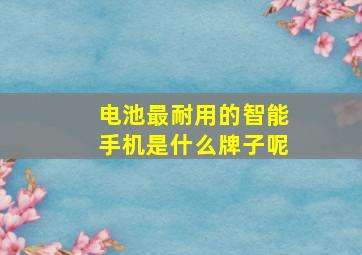 电池最耐用的智能手机是什么牌子呢