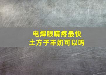 电焊眼睛疼最快土方子羊奶可以吗