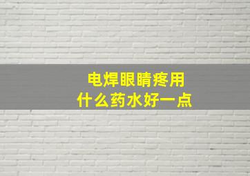 电焊眼睛疼用什么药水好一点