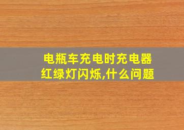 电瓶车充电时充电器红绿灯闪烁,什么问题