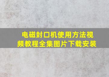 电磁封口机使用方法视频教程全集图片下载安装