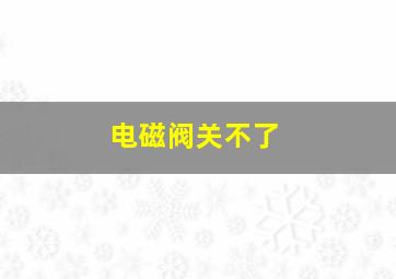 电磁阀关不了