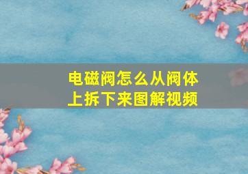 电磁阀怎么从阀体上拆下来图解视频