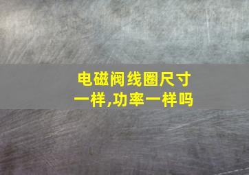 电磁阀线圈尺寸一样,功率一样吗