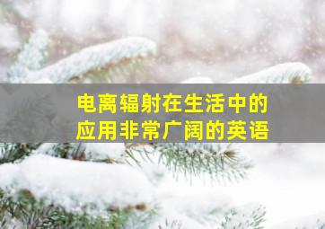 电离辐射在生活中的应用非常广阔的英语