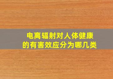 电离辐射对人体健康的有害效应分为哪几类