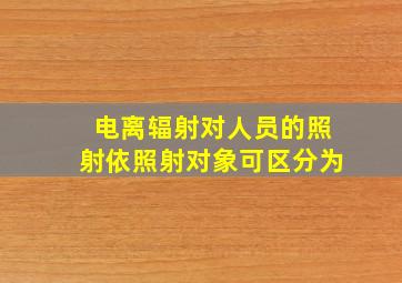 电离辐射对人员的照射依照射对象可区分为