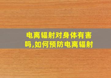 电离辐射对身体有害吗,如何预防电离辐射